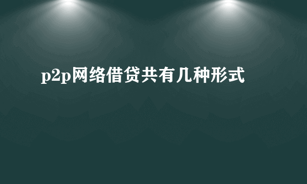 p2p网络借贷共有几种形式