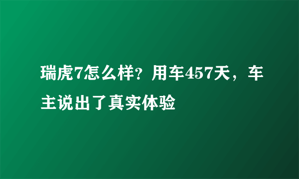 瑞虎7怎么样？用车457天，车主说出了真实体验