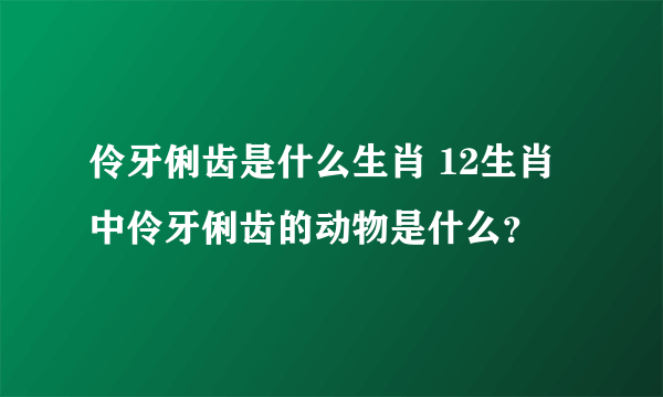 伶牙俐齿是什么生肖 12生肖中伶牙俐齿的动物是什么？