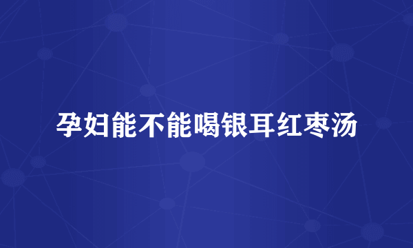 孕妇能不能喝银耳红枣汤