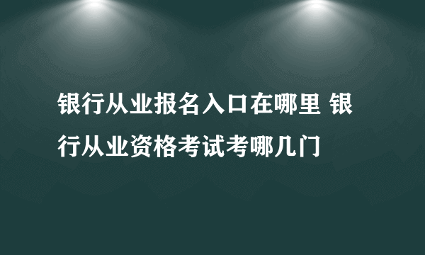 银行从业报名入口在哪里 银行从业资格考试考哪几门