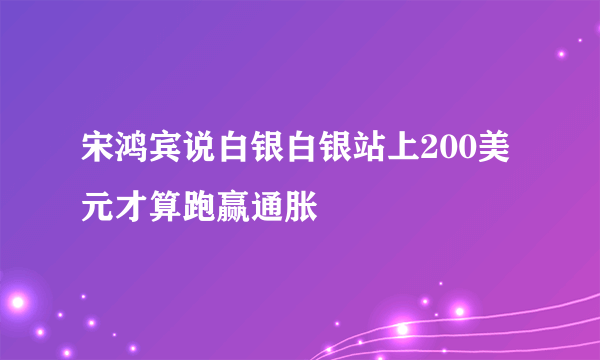 宋鸿宾说白银白银站上200美元才算跑赢通胀