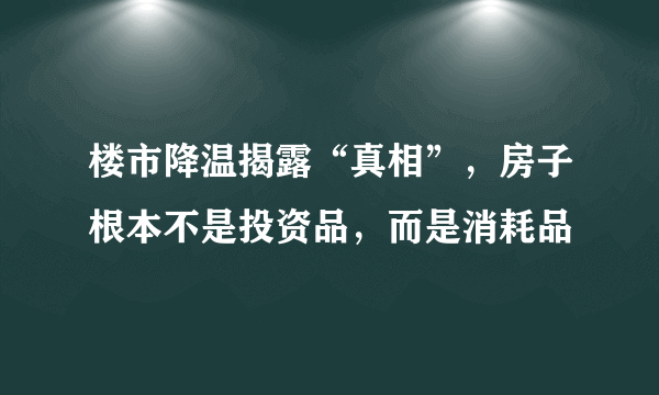 楼市降温揭露“真相”，房子根本不是投资品，而是消耗品