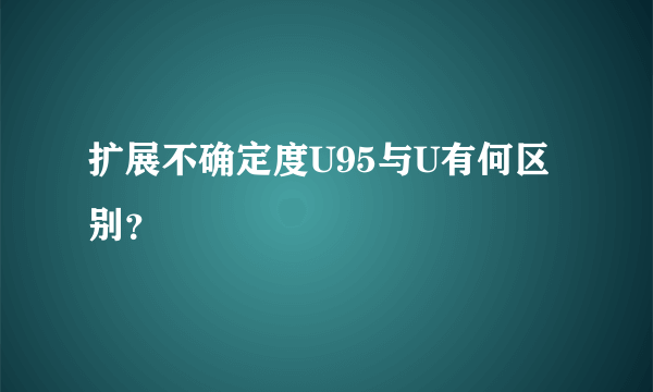 扩展不确定度U95与U有何区别？