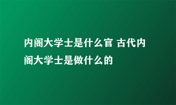 内阁大学士是什么官 古代内阁大学士是做什么的