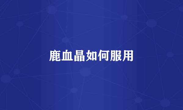 鹿血晶如何服用