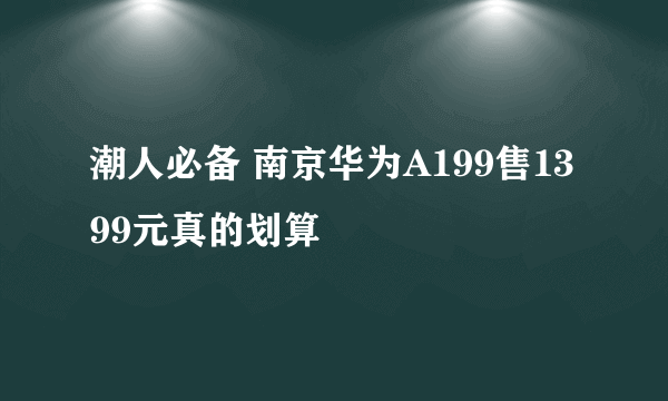 潮人必备 南京华为A199售1399元真的划算