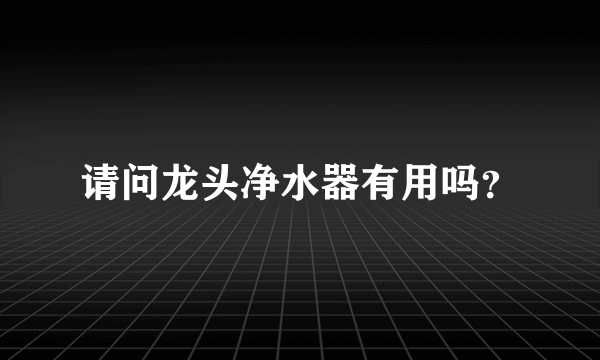 请问龙头净水器有用吗？