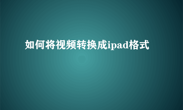 如何将视频转换成ipad格式