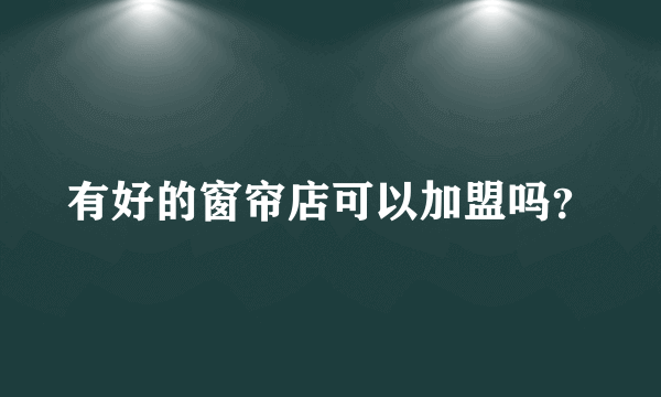 有好的窗帘店可以加盟吗？