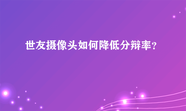 世友摄像头如何降低分辩率？