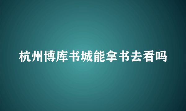 杭州博库书城能拿书去看吗