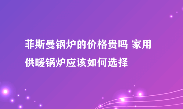 菲斯曼锅炉的价格贵吗 家用供暖锅炉应该如何选择