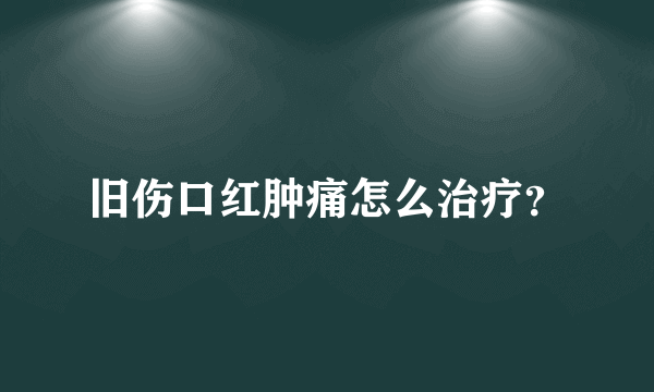 旧伤口红肿痛怎么治疗？