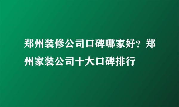 郑州装修公司口碑哪家好？郑州家装公司十大口碑排行