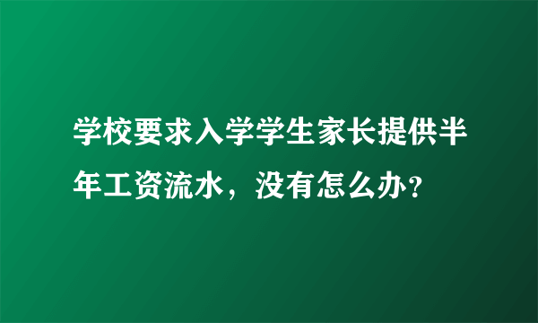 学校要求入学学生家长提供半年工资流水，没有怎么办？