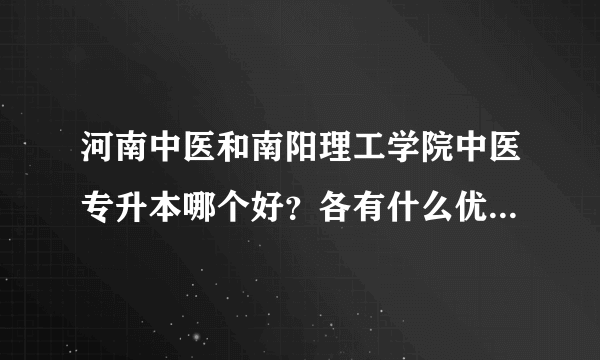 河南中医和南阳理工学院中医专升本哪个好？各有什么优势啊？希望前辈们指教指教，我准备明年升本