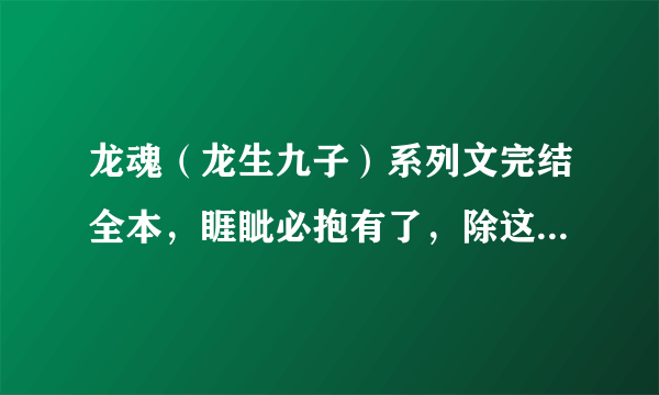 龙魂（龙生九子）系列文完结全本，睚眦必抱有了，除这本以外，，要完结的，要全一点~~~