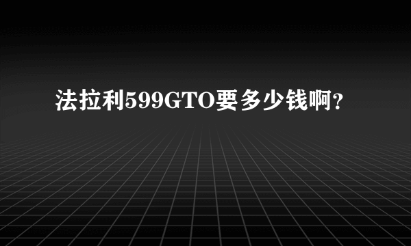 法拉利599GTO要多少钱啊？