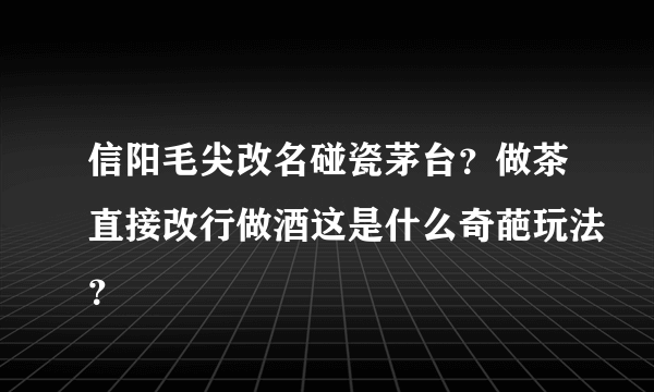 信阳毛尖改名碰瓷茅台？做茶直接改行做酒这是什么奇葩玩法？