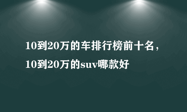 10到20万的车排行榜前十名，10到20万的suv哪款好