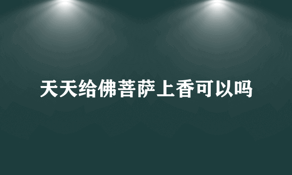 天天给佛菩萨上香可以吗
