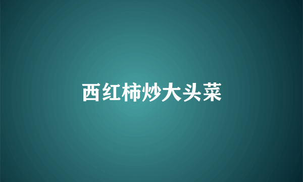 西红柿炒大头菜