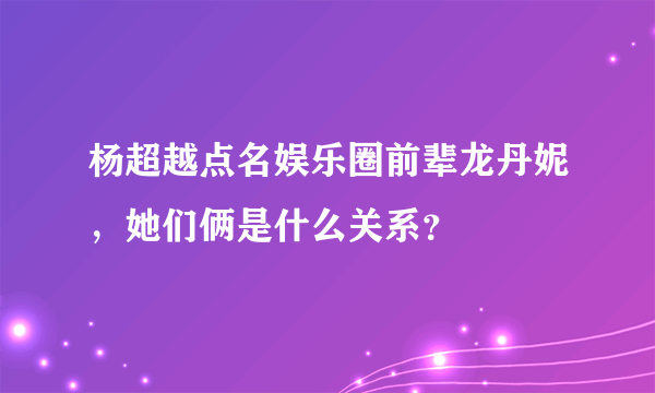 杨超越点名娱乐圈前辈龙丹妮，她们俩是什么关系？