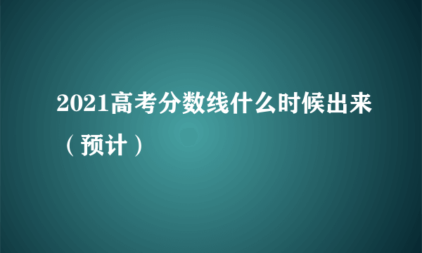 2021高考分数线什么时候出来（预计）