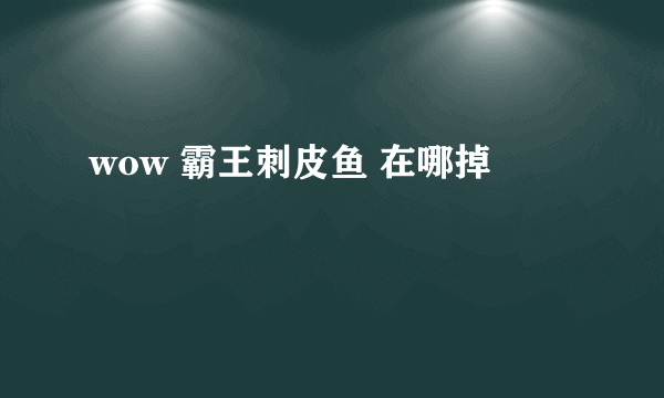 wow 霸王刺皮鱼 在哪掉