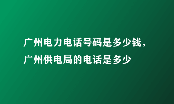 广州电力电话号码是多少钱，广州供电局的电话是多少