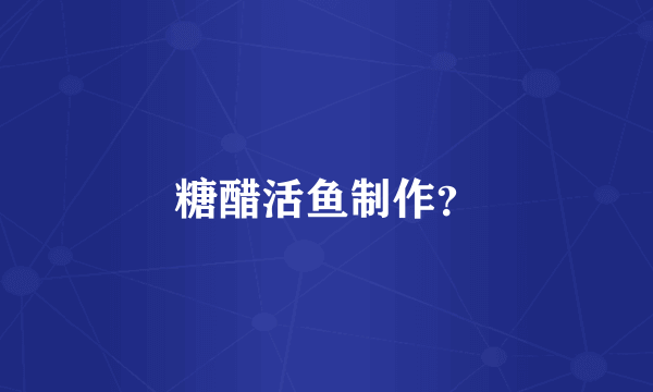 糖醋活鱼制作？
