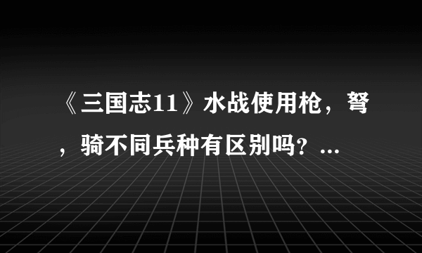 《三国志11》水战使用枪，弩，骑不同兵种有区别吗？他们之间是否有克制关系？