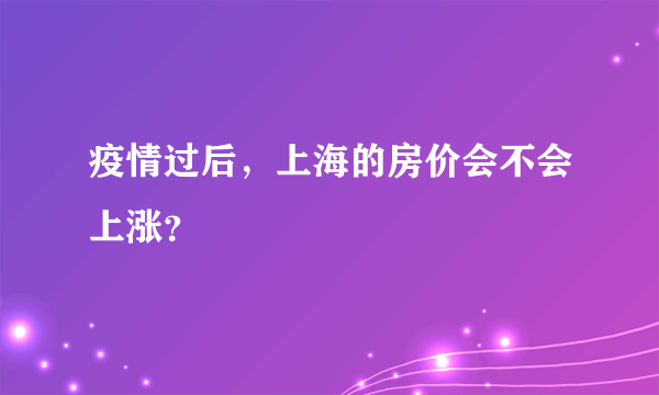 疫情过后，上海的房价会不会上涨？