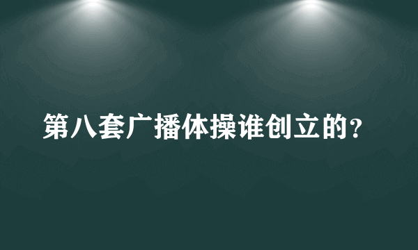 第八套广播体操谁创立的？