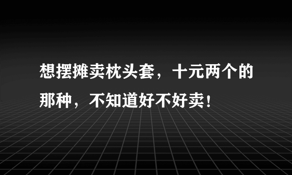 想摆摊卖枕头套，十元两个的那种，不知道好不好卖！