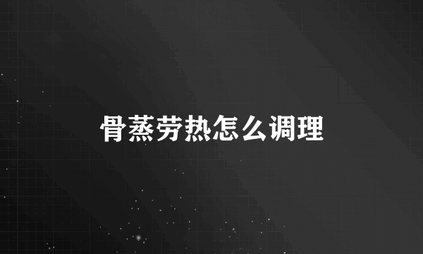 骨蒸劳热怎么调理