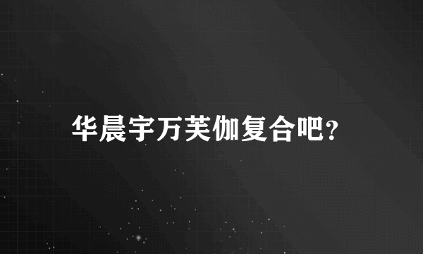 华晨宇万芙伽复合吧？