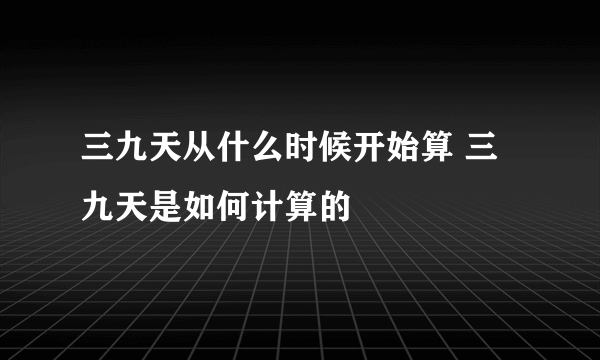 三九天从什么时候开始算 三九天是如何计算的