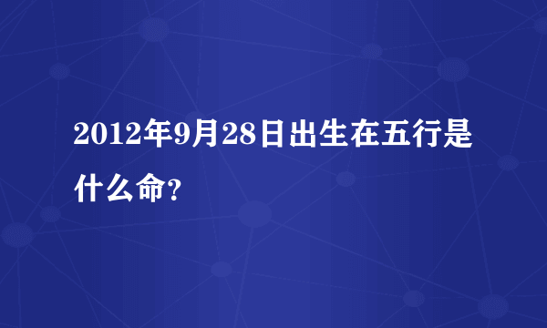 2012年9月28日出生在五行是什么命？