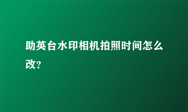 助英台水印相机拍照时间怎么改？