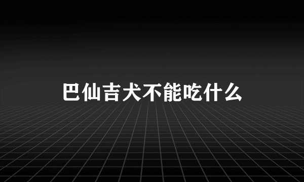 巴仙吉犬不能吃什么