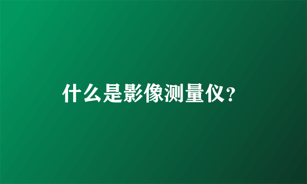 什么是影像测量仪？
