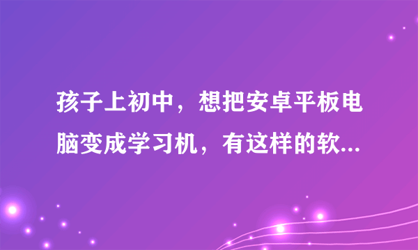 孩子上初中，想把安卓平板电脑变成学习机，有这样的软件下载吗？