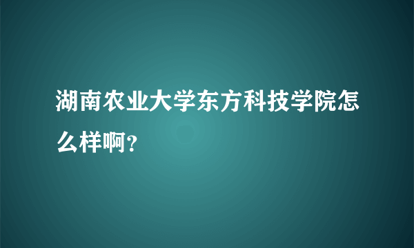 湖南农业大学东方科技学院怎么样啊？