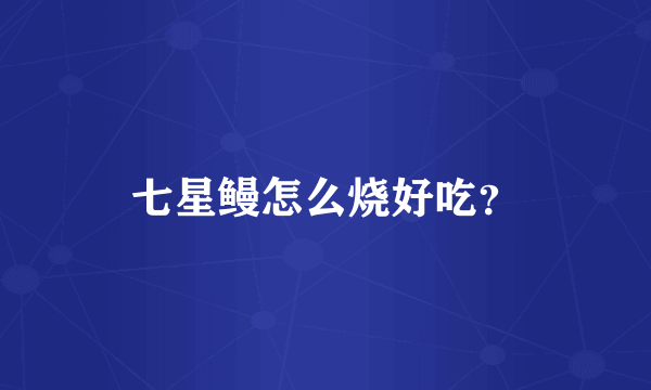 七星鳗怎么烧好吃？