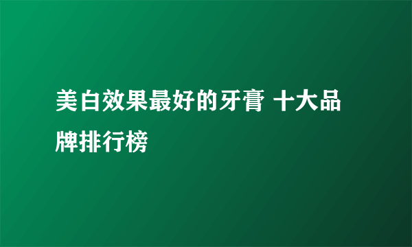 美白效果最好的牙膏 十大品牌排行榜