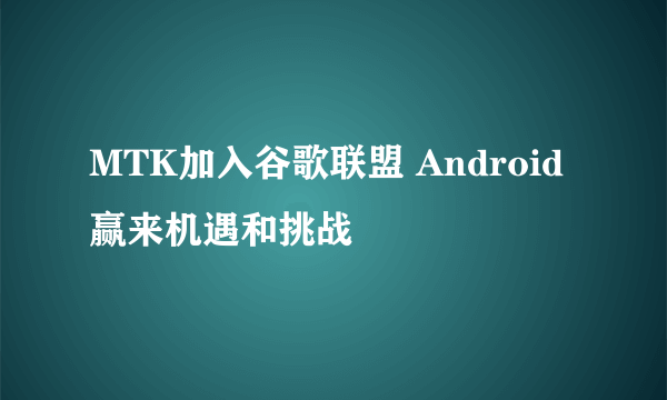 MTK加入谷歌联盟 Android赢来机遇和挑战