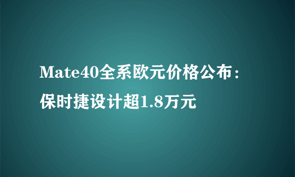 Mate40全系欧元价格公布：保时捷设计超1.8万元