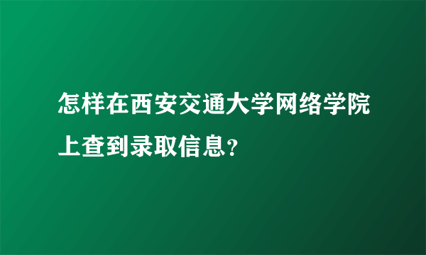 怎样在西安交通大学网络学院上查到录取信息？